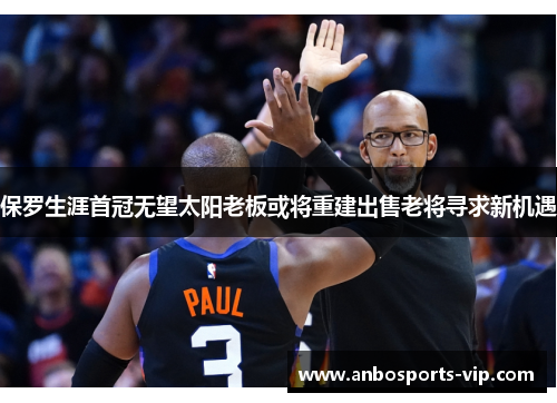 保罗生涯首冠无望太阳老板或将重建出售老将寻求新机遇