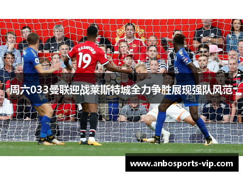 周六033曼联迎战莱斯特城全力争胜展现强队风范